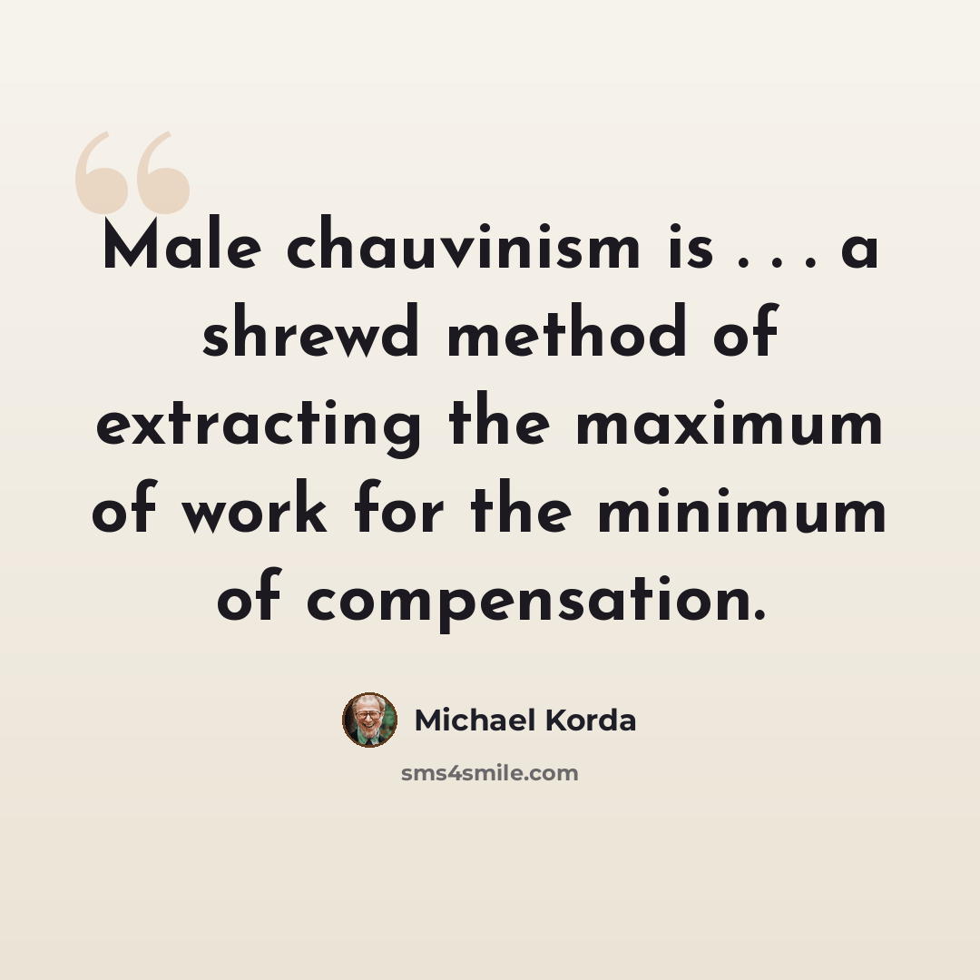 “Male chauvinism is . . . a shrewd method of extracting the maximum of work for the minimum of compensation.” quote by Michael Korda