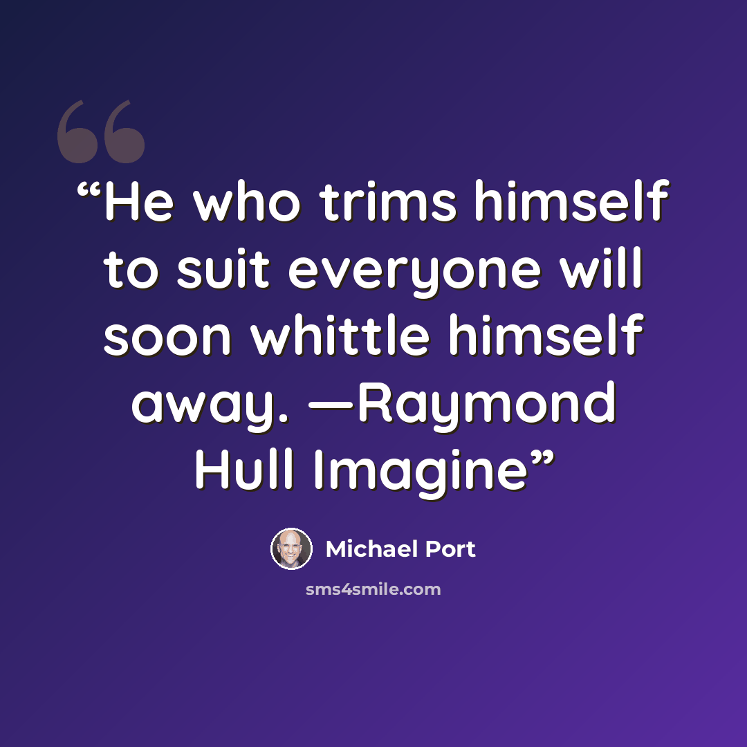 “He who trims himself to suit everyone will soon whittle himself away. —Raymond Hull Imagine” quote by Michael Port