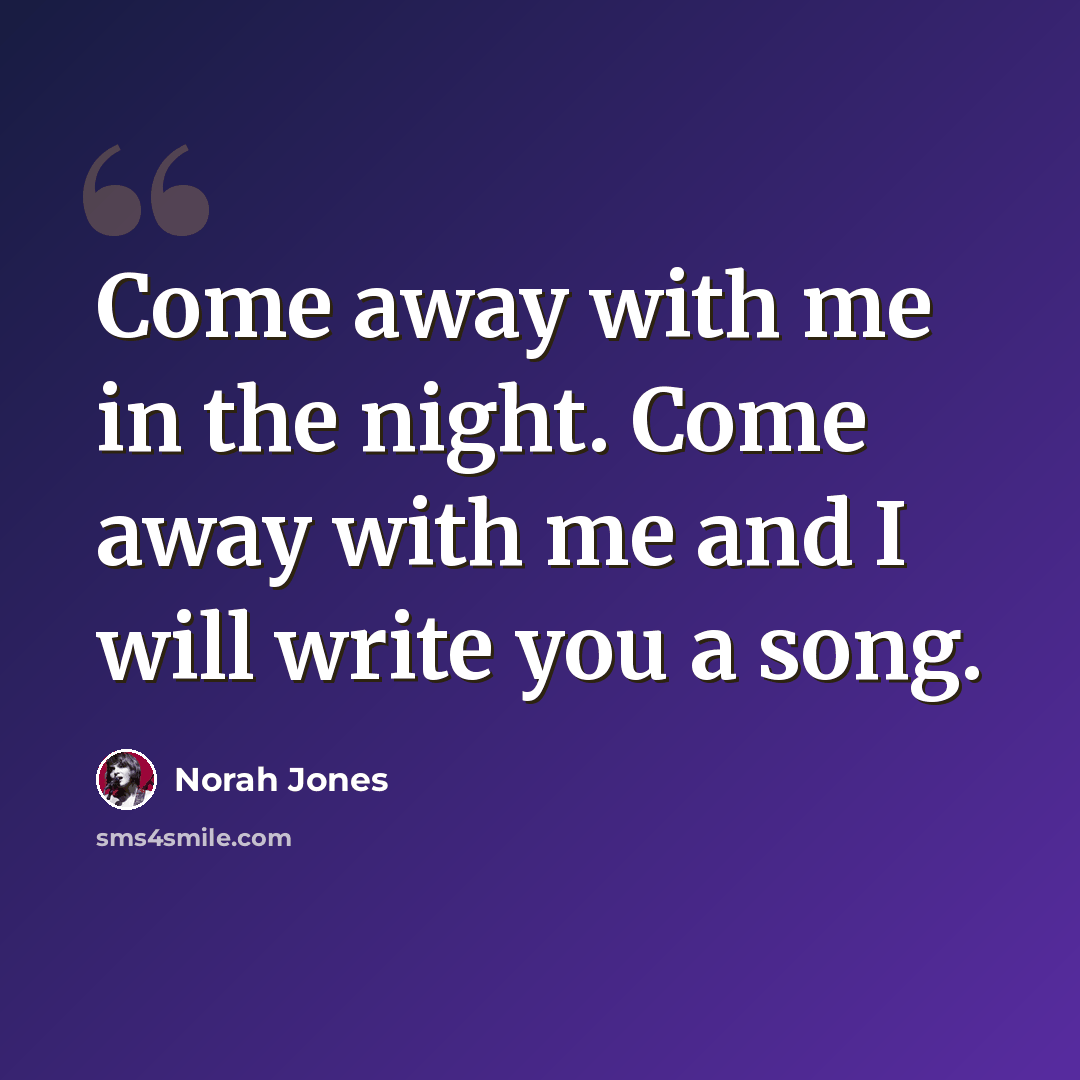 “Come away with me in the night. Come away with me and I will write you a song.” quote by Norah Jones