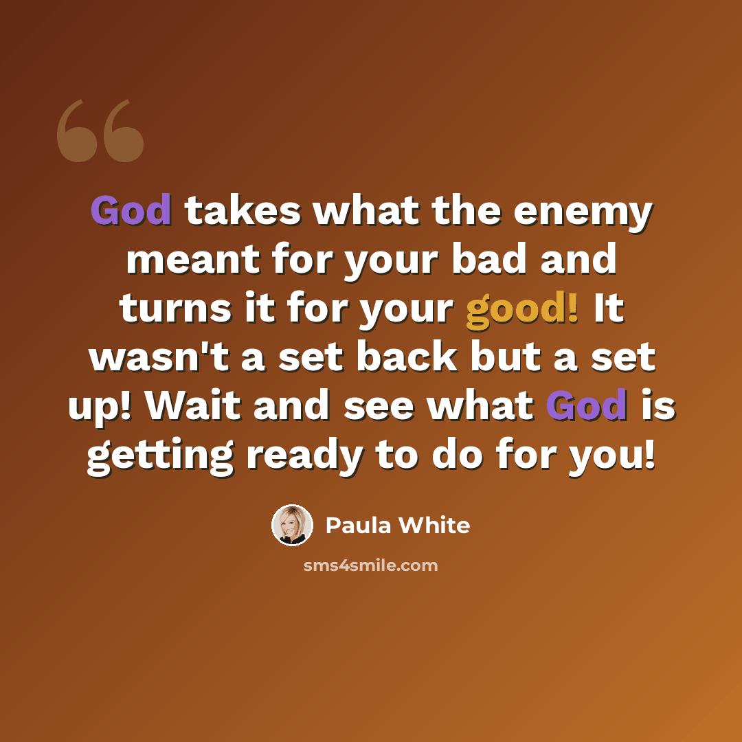 “God takes what the enemy meant for your bad and turns it for your good! It wasn't a set back but a set up! Wait and see what God is getting ready to do for you!” quote by Paula White