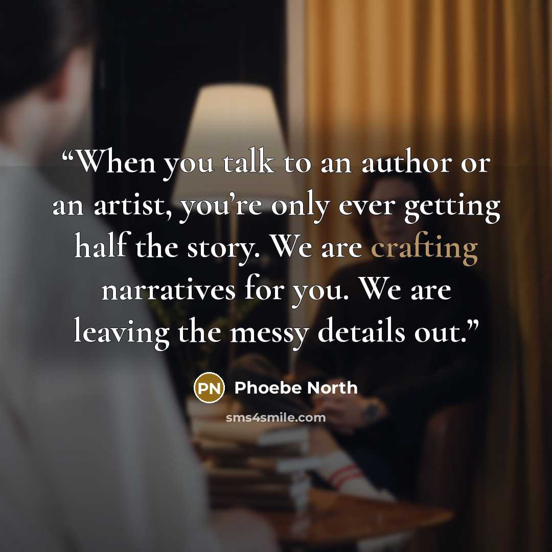 “When you talk to an author or an artist, you’re only ever getting half the story. We are crafting narratives for you. We are leaving the messy details out.” quote by Phoebe North