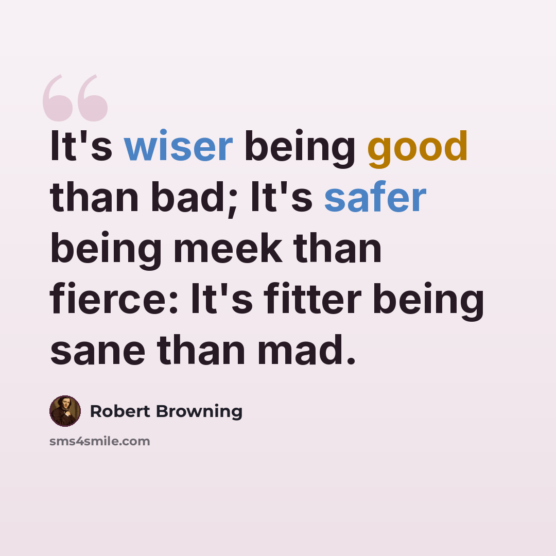 “It's wiser being good than bad; It's safer being meek than fierce: It's fitter being sane than mad.” quote by Robert Browning