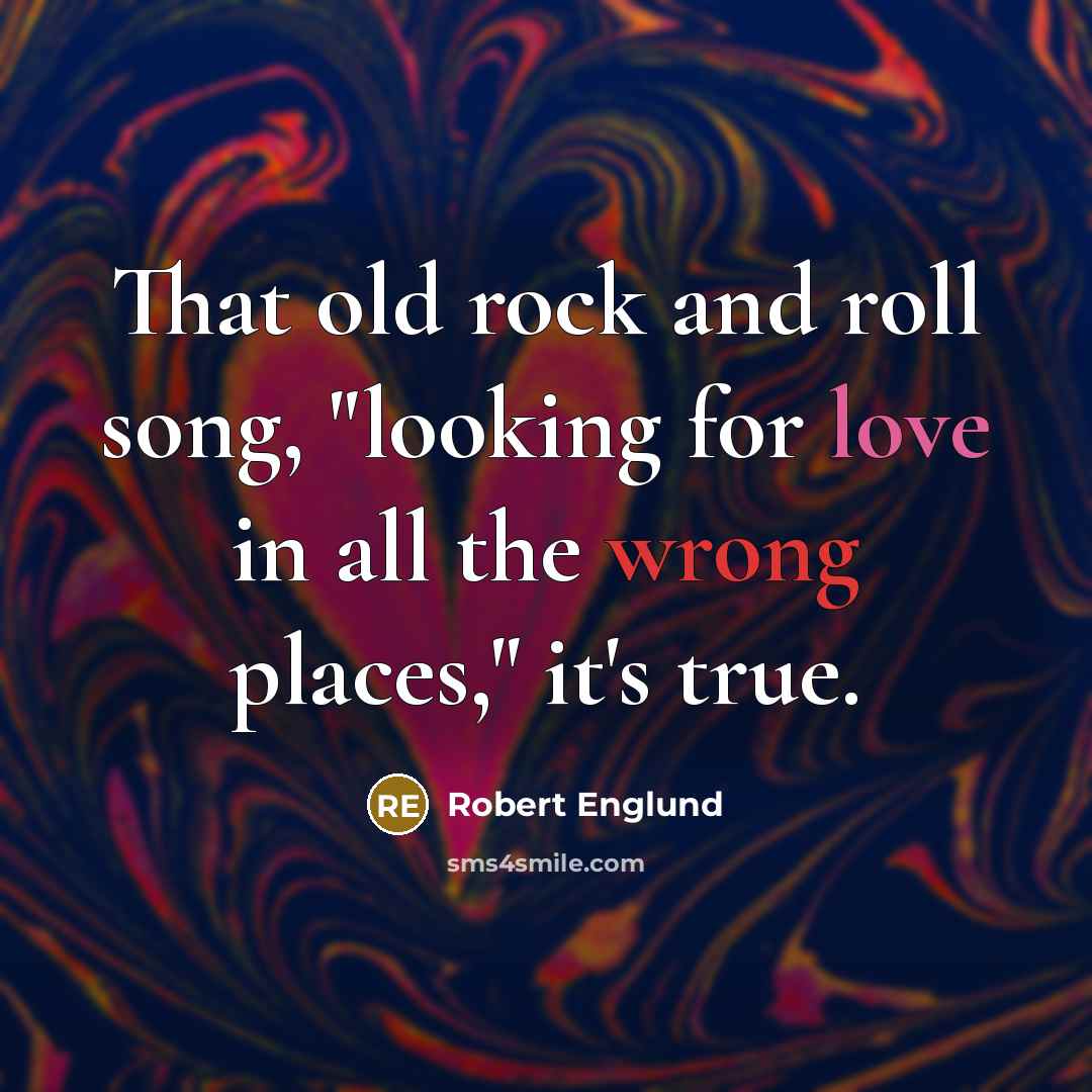 “That old rock and roll song, "looking for love in all the wrong places," it's true.” quote by Robert Englund