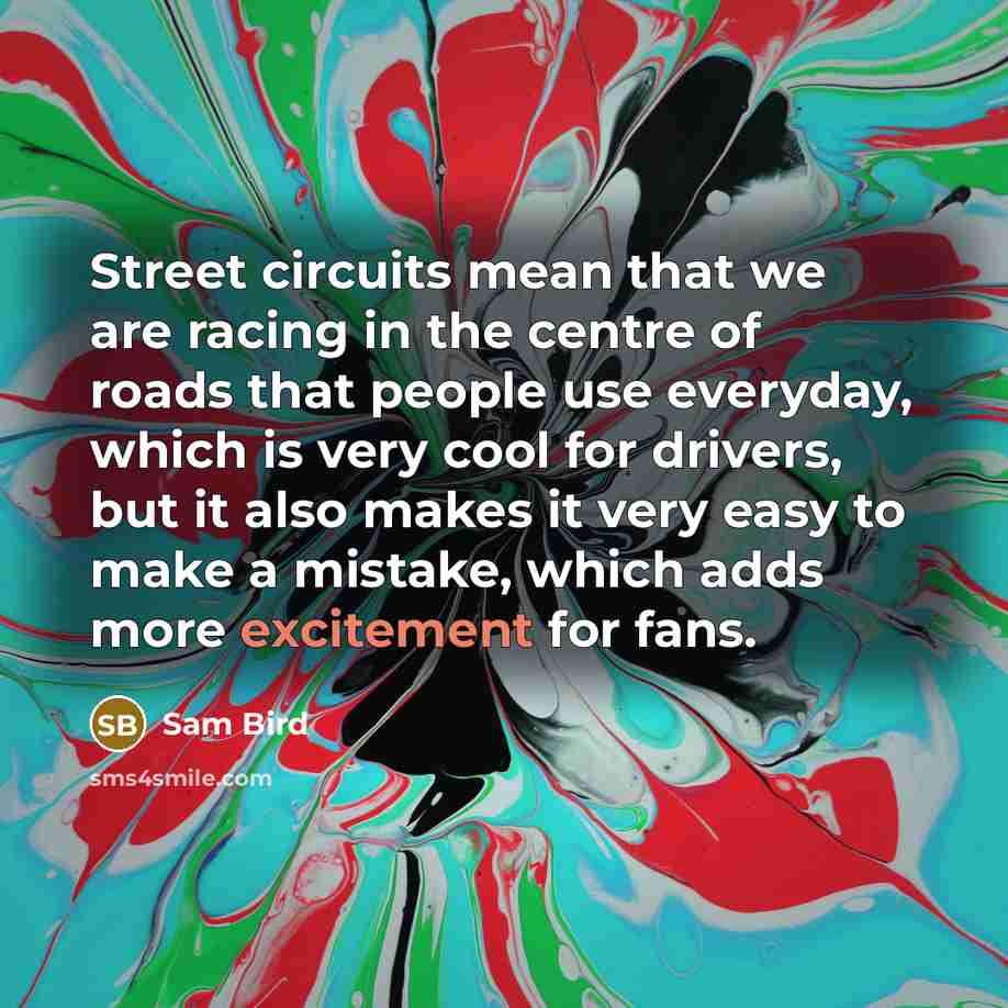 “Street circuits mean that we are racing in the centre of roads that people use everyday, which is very cool for drivers, but it also makes it very easy to make a mistake, which adds more excitement for fans.” quote by Sam Bird