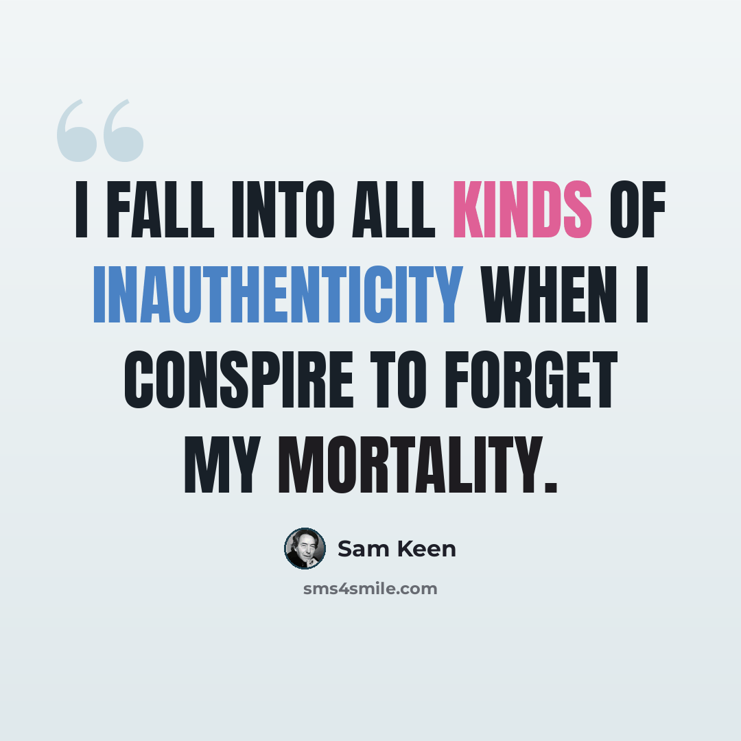 “I fall into all kinds of inauthenticity when I conspire to forget my mortality.” quote by Sam Keen