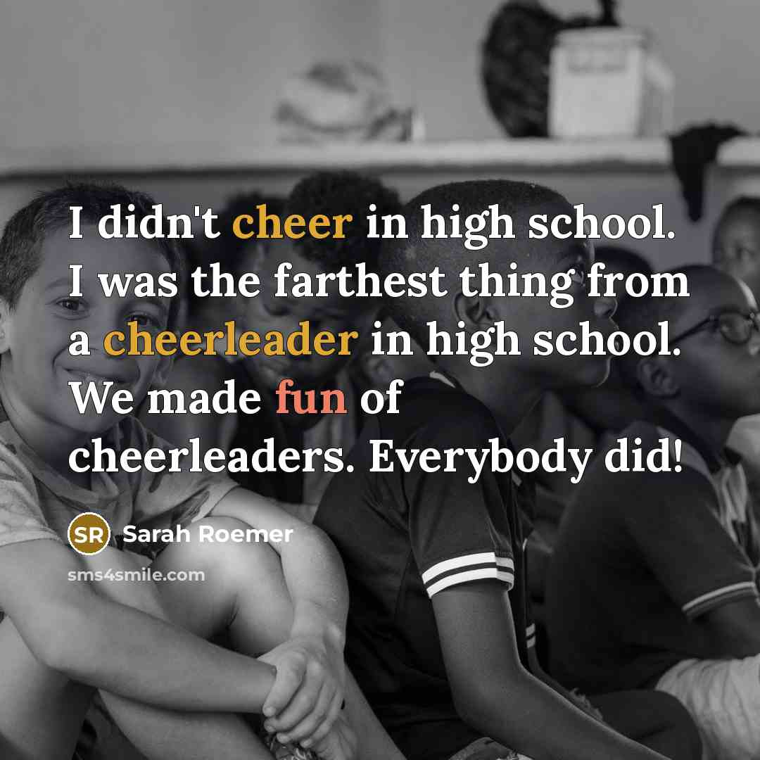 “I didn't cheer in high school. I was the farthest thing from a cheerleader in high school. We made fun of cheerleaders. Everybody did!” quote by Sarah Roemer