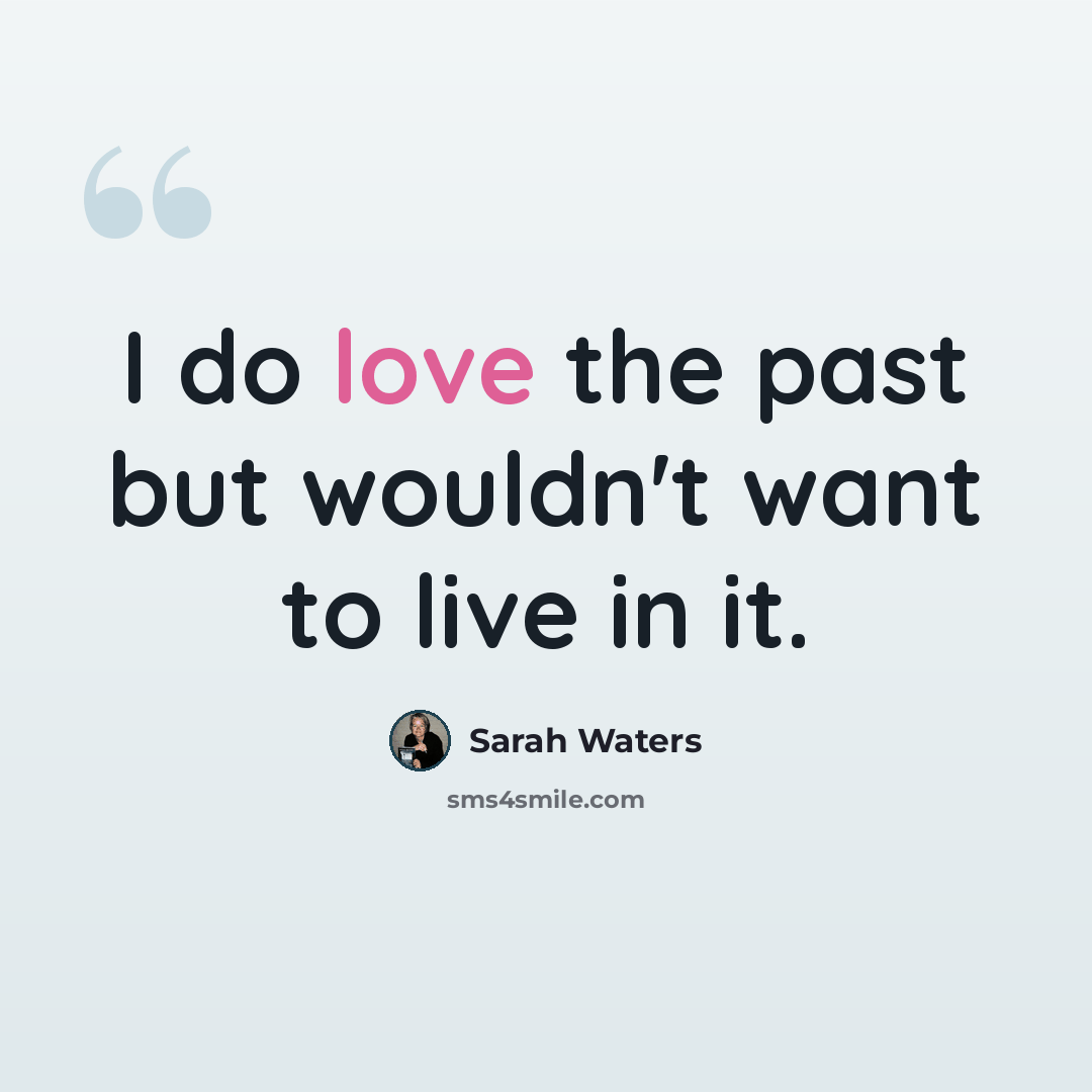 “I do love the past but wouldn't want to live in it.” quote by Sarah Waters