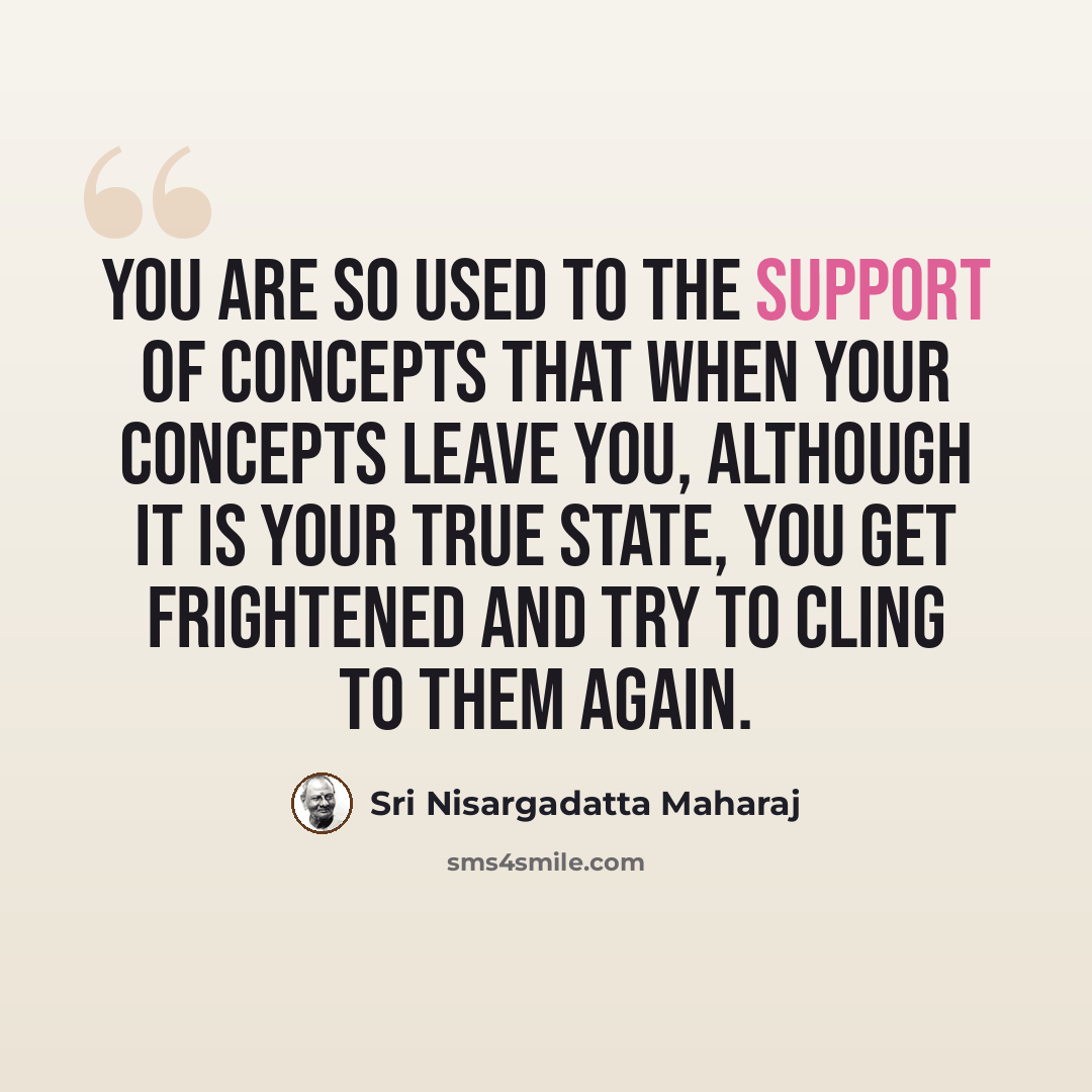 “You are so used to the support of concepts that when your concepts leave you, although it is your true state, you get frightened and try to cling to them again.” quote by Sri Nisargadatta Maharaj
