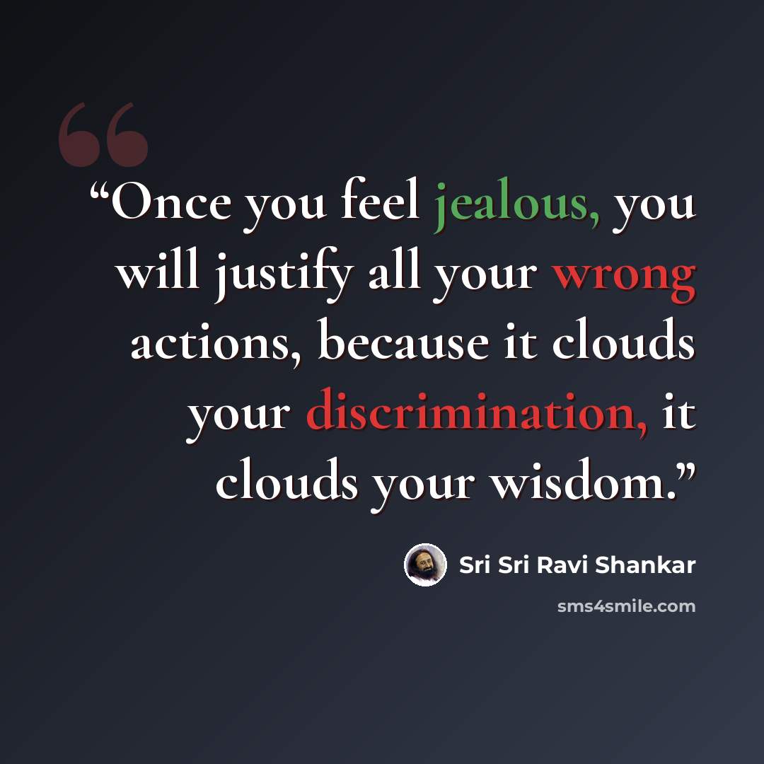 “Once you feel jealous, you will justify all your wrong actions, because it clouds your discrimination, it clouds your wisdom.” quote by Sri Sri Ravi Shankar