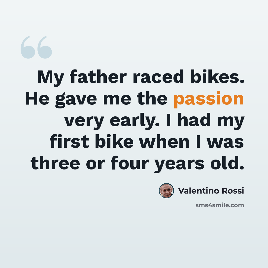 “My father raced bikes. He gave me the passion very early. I had my first bike when I was three or four years old.” quote by Valentino Rossi