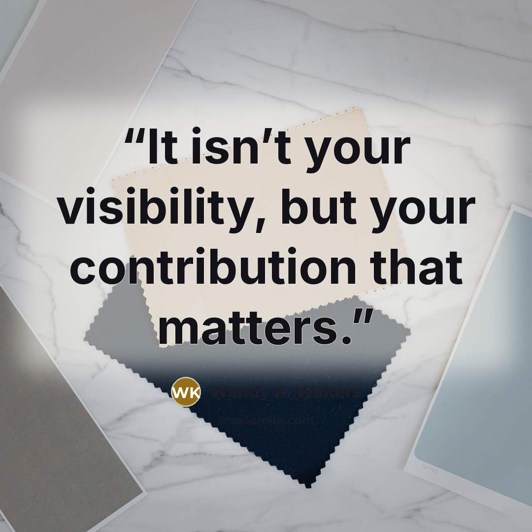 “It isn’t your visibility, but your contribution that matters.” quote by Wendy K. Walters