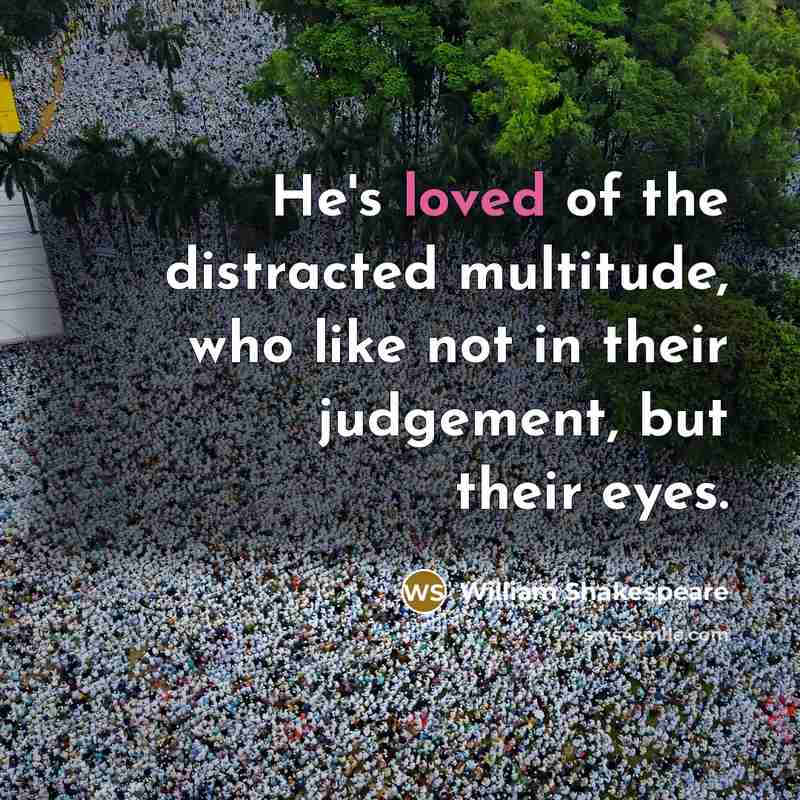 “He's loved of the distracted multitude, who like not in their judgement, but their eyes.” quote by William Shakespeare