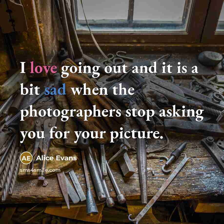 “I love going out and it is a bit sad when the photographers stop asking you for your picture.” quote by Alice Evans