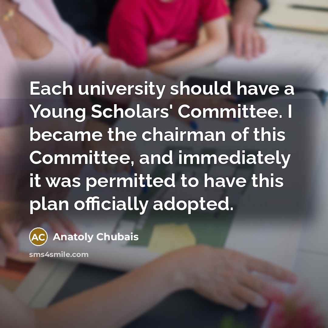 “Each university should have a Young Scholars' Committee. I became the chairman of this Committee, and immediately it was permitted to have this plan officially adopted.” quote by Anatoly Chubais