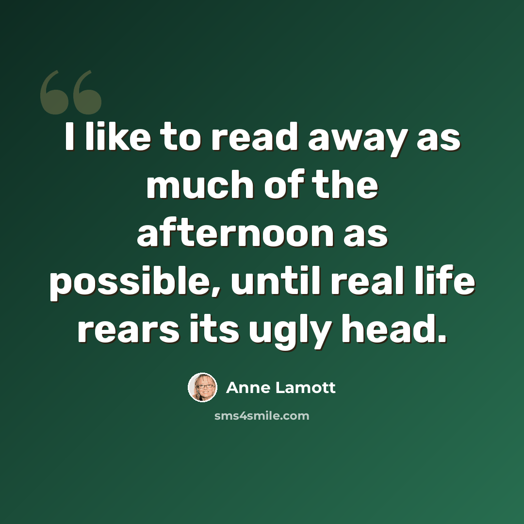 “I like to read away as much of the afternoon as possible, until real life rears its ugly head.” quote by Anne Lamott