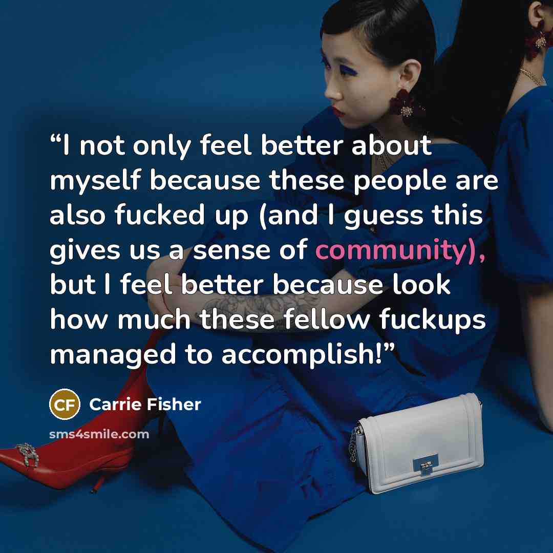 “I not only feel better about myself because these people are also fucked up (and I guess this gives us a sense of community), but I feel better because look how much these fellow fuckups managed to accomplish!” quote by Carrie Fisher