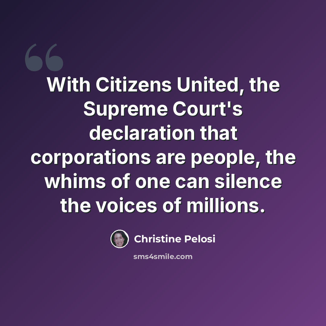 “With Citizens United, the Supreme Court's declaration that corporations are people, the whims of one can silence the voices of millions.” quote by Christine Pelosi