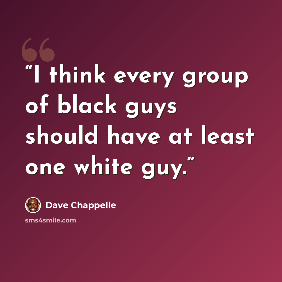 “I think every group of black guys should have at least one white guy.” quote by Dave Chappelle