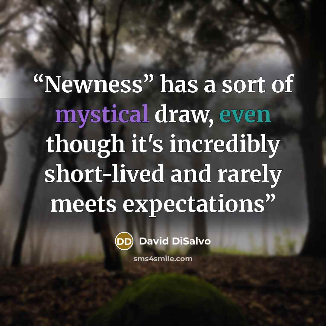 “Newness” has a sort of mystical draw, even though it's incredibly short-lived and rarely meets expectations” quote by David DiSalvo