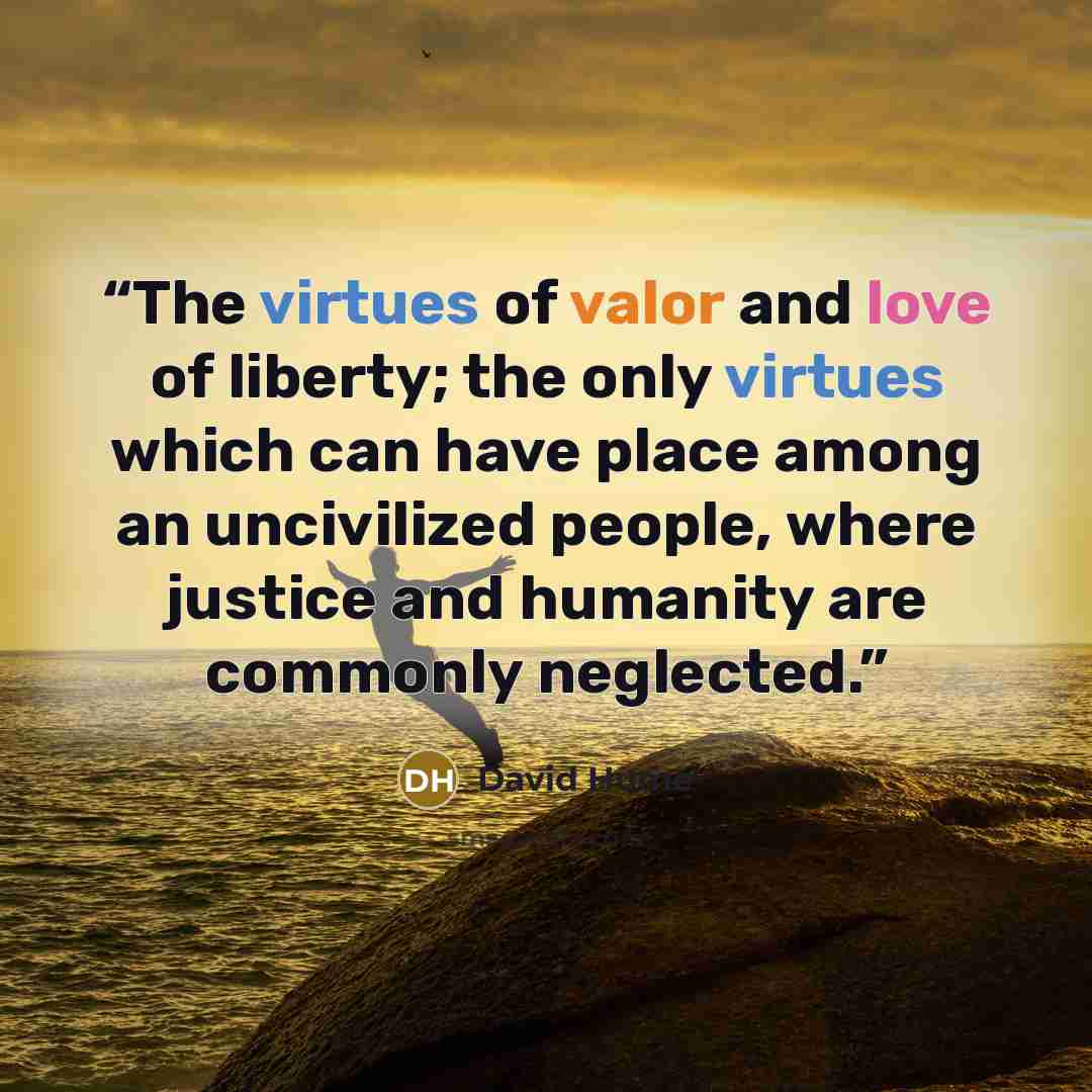 “The virtues of valor and love of liberty; the only virtues which can have place among an uncivilized people, where justice and humanity are commonly neglected.” quote by David Hume
