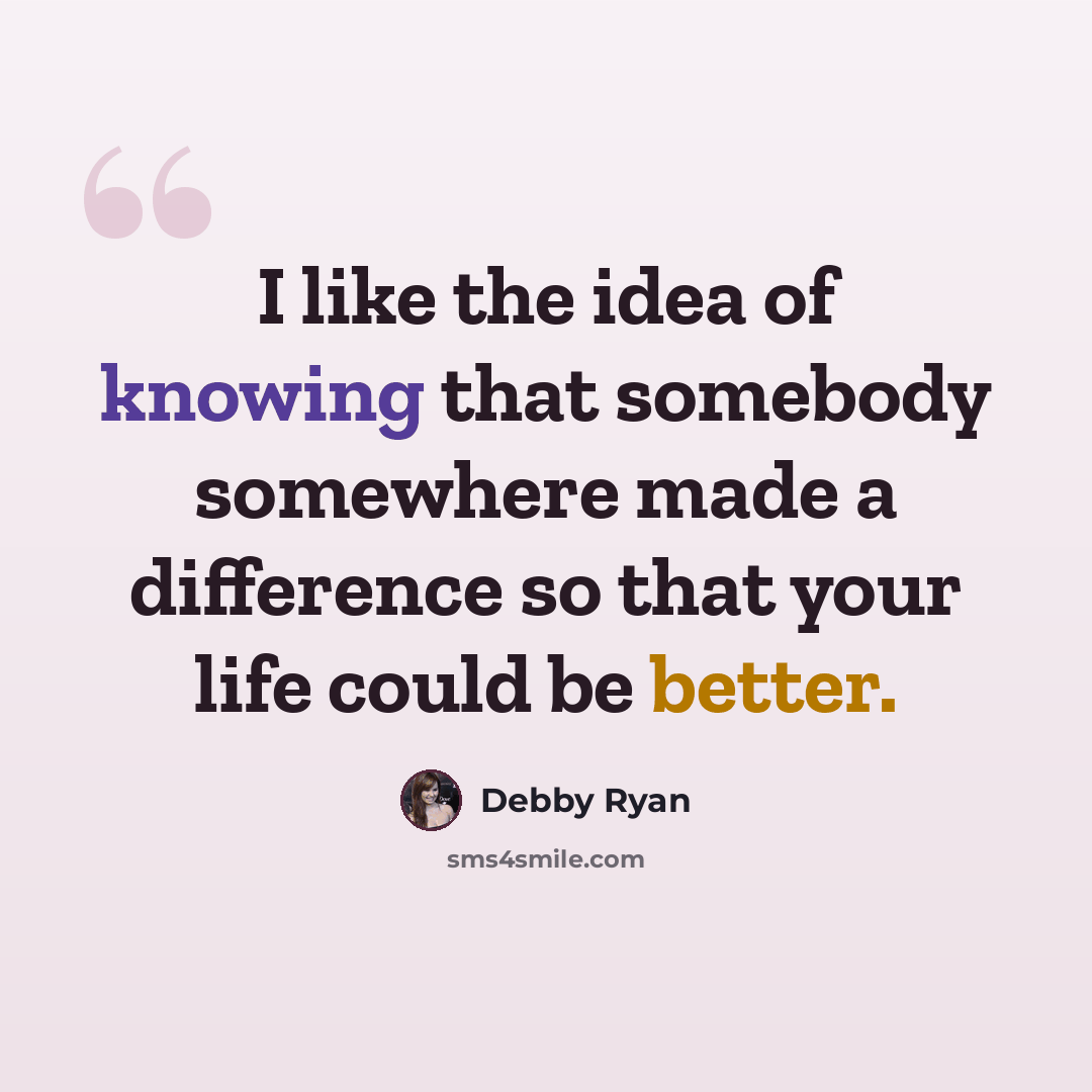 “I like the idea of knowing that somebody somewhere made a difference so that your life could be better.” quote by Debby Ryan