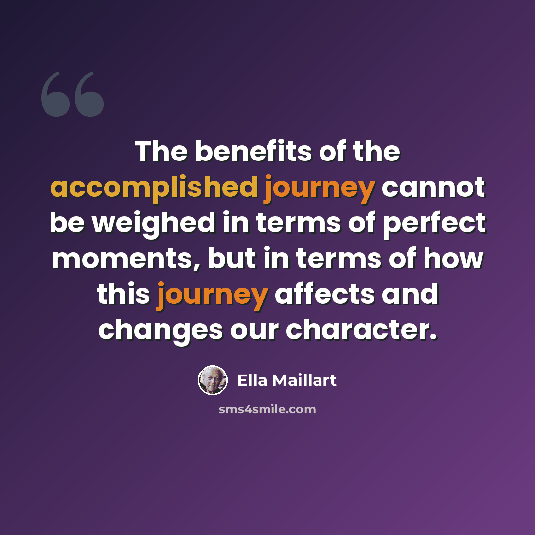 “The benefits of the accomplished journey cannot be weighed in terms of perfect moments, but in terms of how this journey affects and changes our character.” quote by Ella Maillart