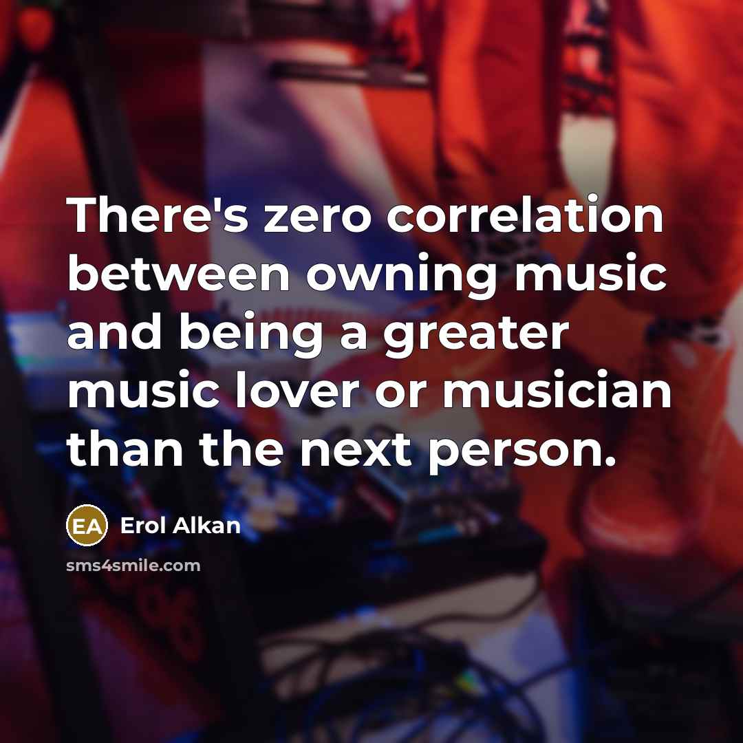 “There's zero correlation between owning music and being a greater music lover or musician than the next person.” quote by Erol Alkan