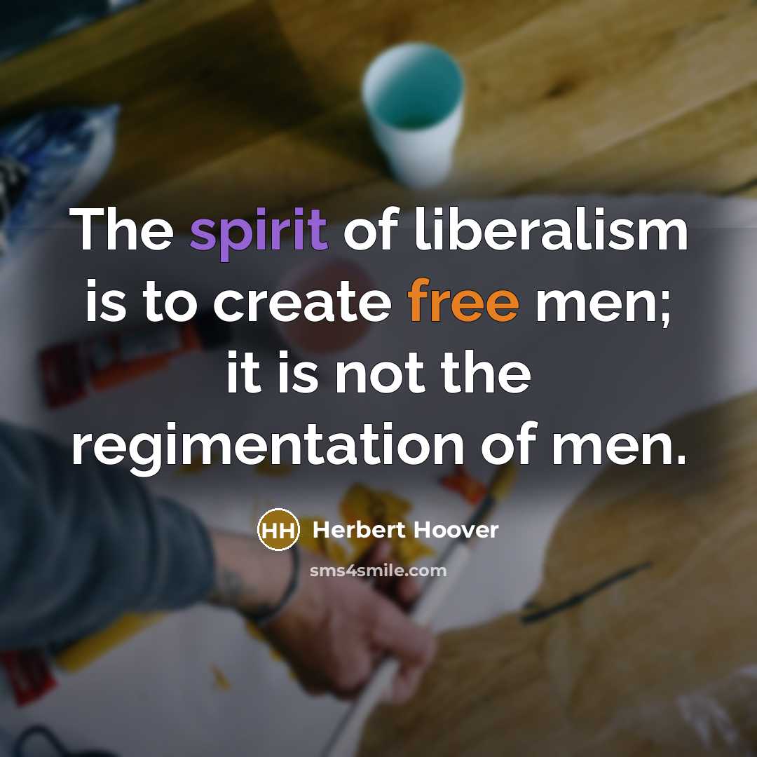 “The spirit of liberalism is to create free men; it is not the regimentation of men.” quote by Herbert Hoover