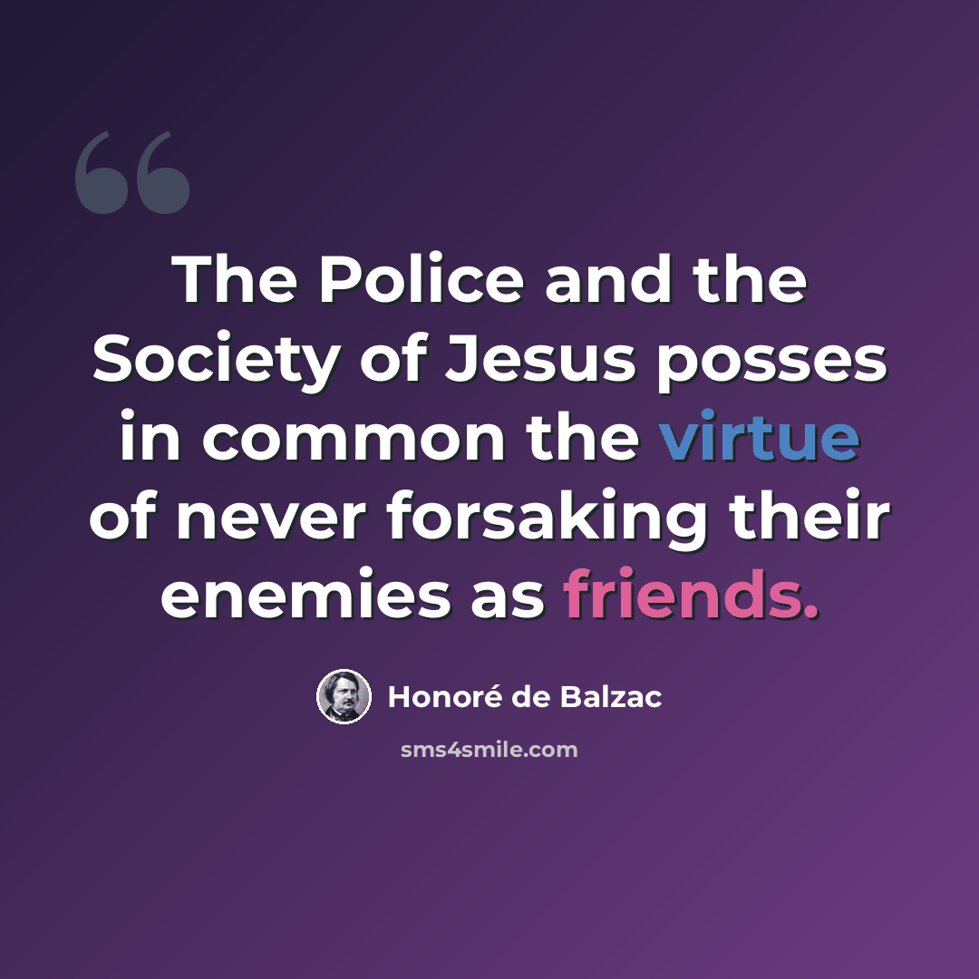“The Police and the Society of Jesus posses in common the virtue of never forsaking their enemies as friends.” quote by Honore de Balzac