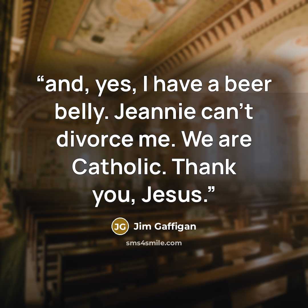 “and, yes, I have a beer belly. Jeannie can’t divorce me. We are Catholic. Thank you, Jesus.” quote by Jim Gaffigan