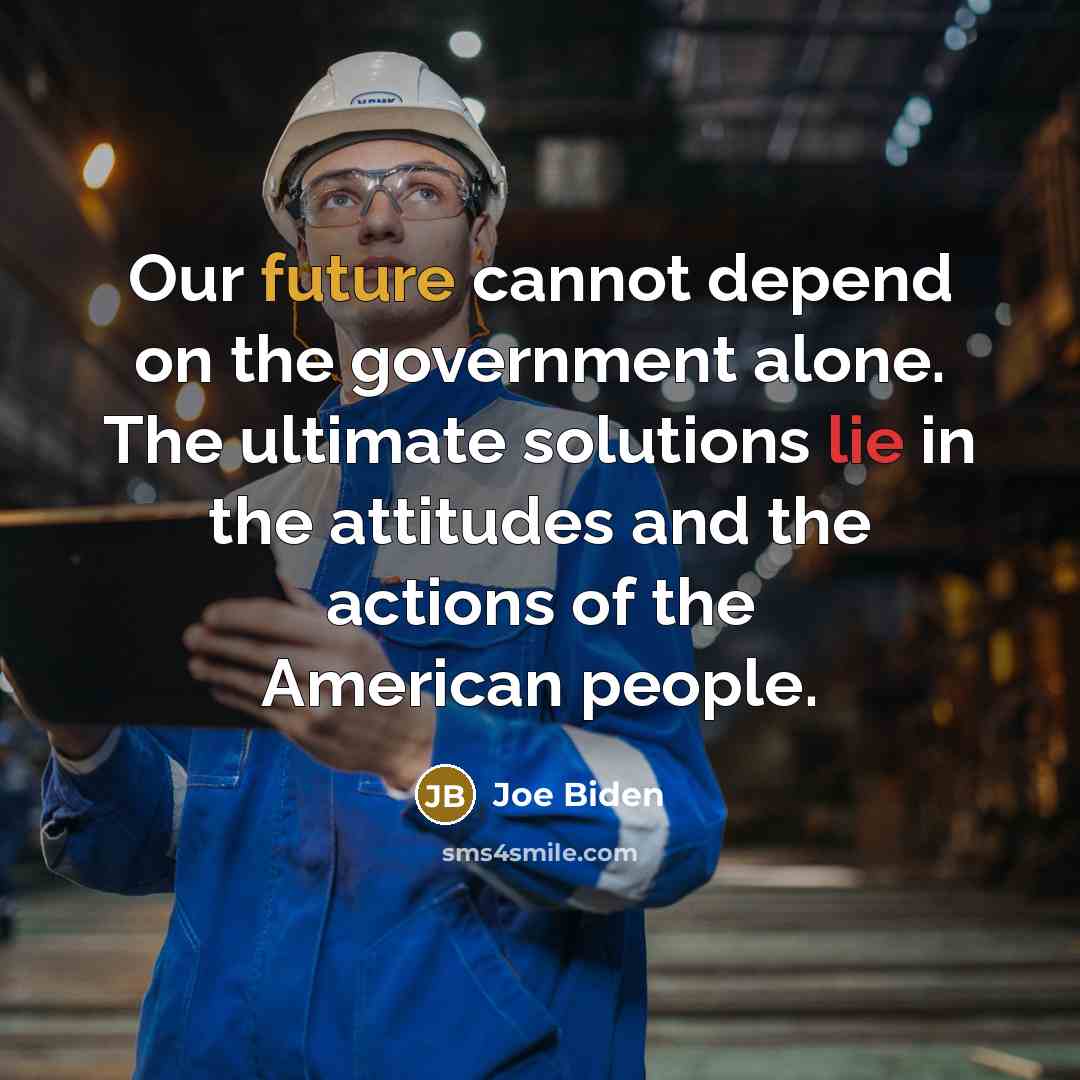 “Our future cannot depend on the government alone. The ultimate solutions lie in the attitudes and the actions of the American people.” quote by Joe Biden