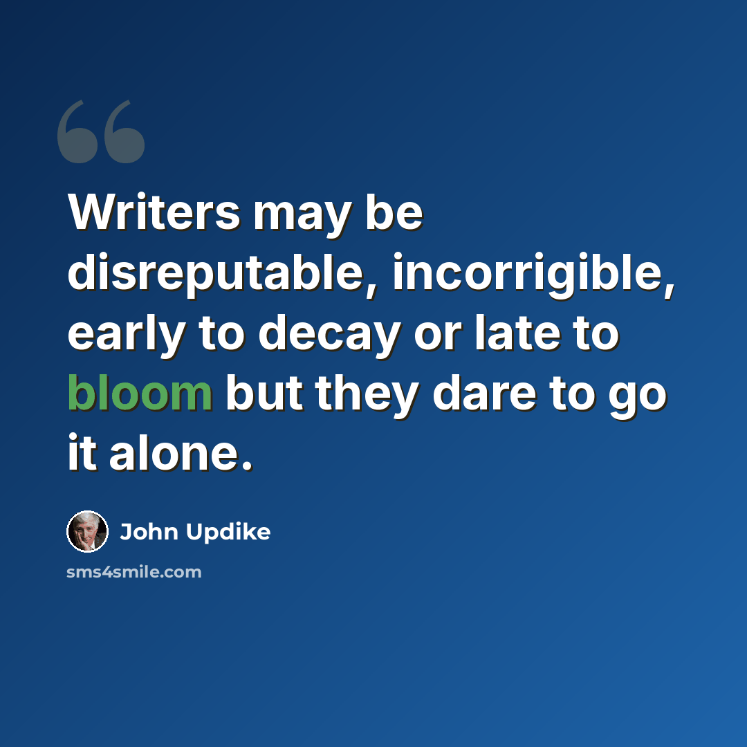 “Writers may be disreputable, incorrigible, early to decay or late to bloom but they dare to go it alone.” quote by John Updike
