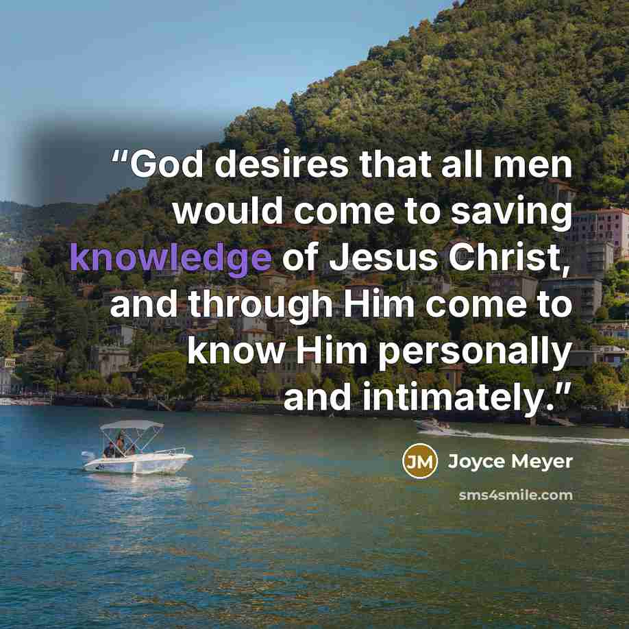 “God desires that all men would come to saving knowledge of Jesus Christ, and through Him come to know Him personally and intimately.” quote by Joyce Meyer