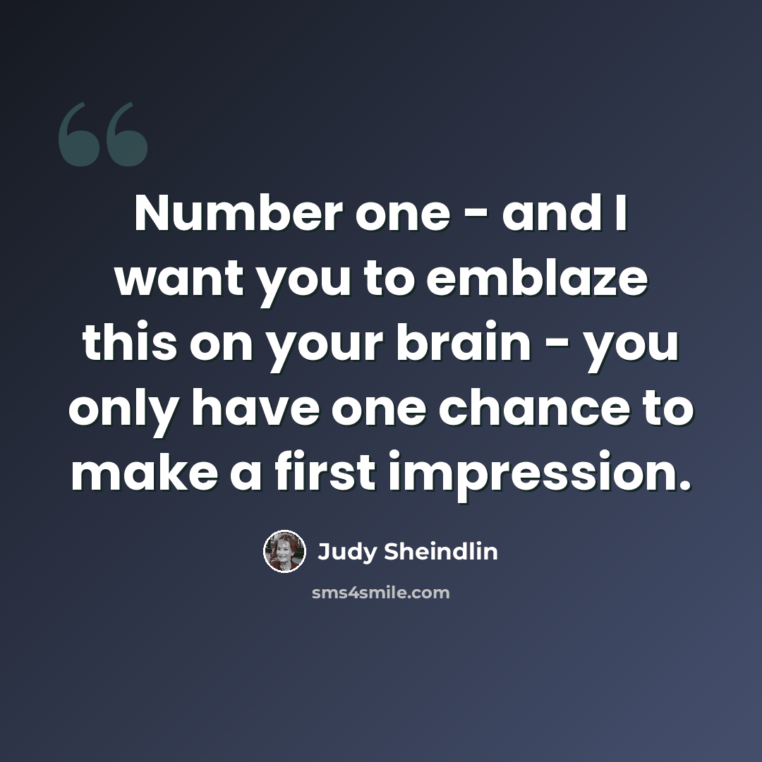 “Number one - and I want you to emblaze this on your brain - you only have one chance to make a first impression.” quote by Judy Sheindlin