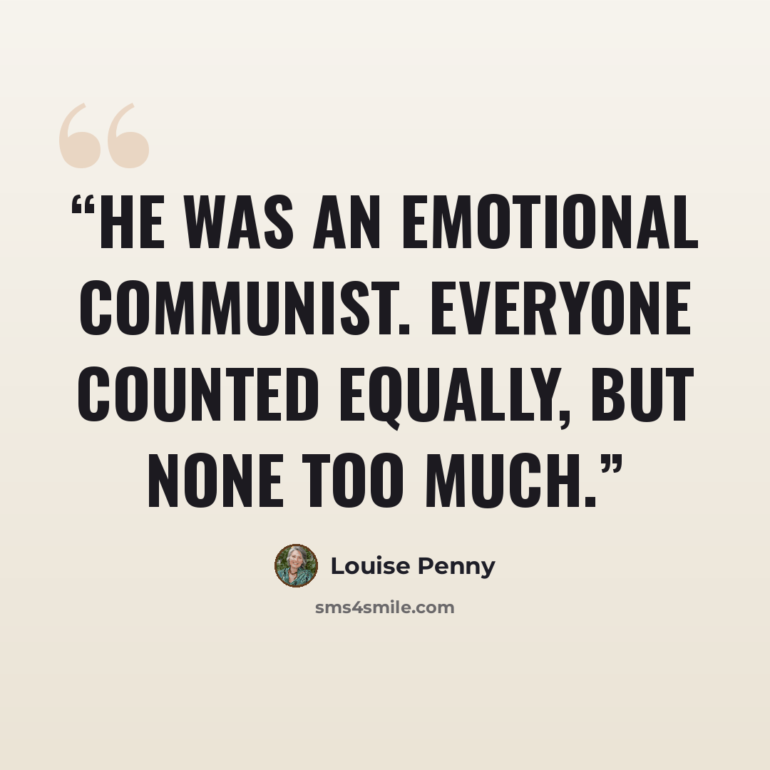 “He was an emotional communist. Everyone counted equally, but none too much.” quote by Louise Penny