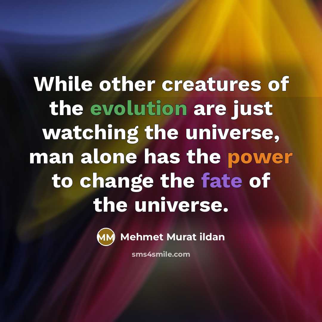 “While other creatures of the evolution are just watching the universe, man alone has the power to change the fate of the universe.” quote by Mehmet Murat Ildan
