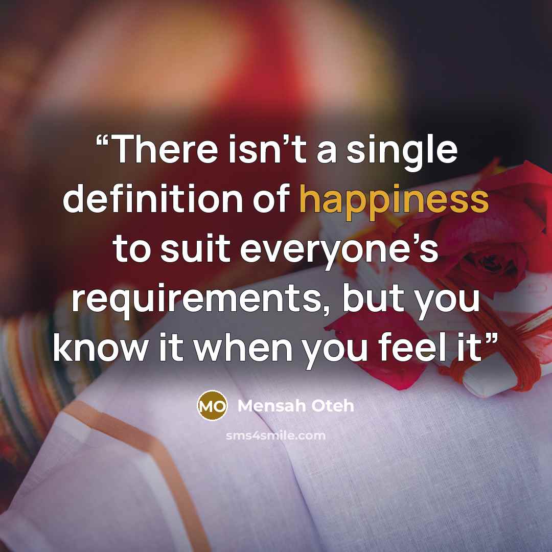 “There isn’t a single definition of happiness to suit everyone’s requirements, but you know it when you feel it” quote by Mensah Oteh