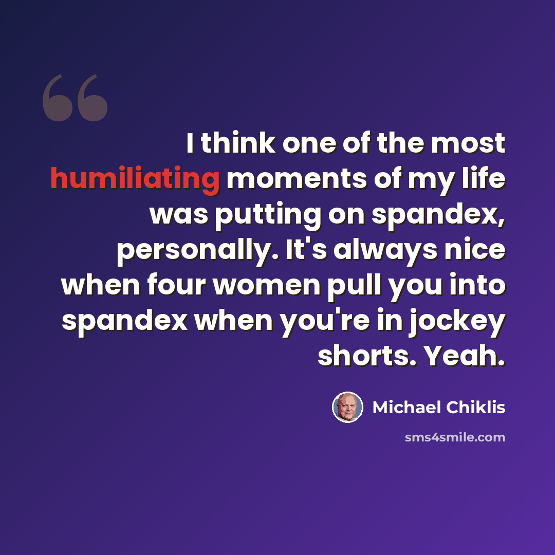 “I think one of the most humiliating moments of my life was putting on spandex, personally. It's always nice when four women pull you into spandex when you're in jockey shorts. Yeah.” quote by Michael Chiklis