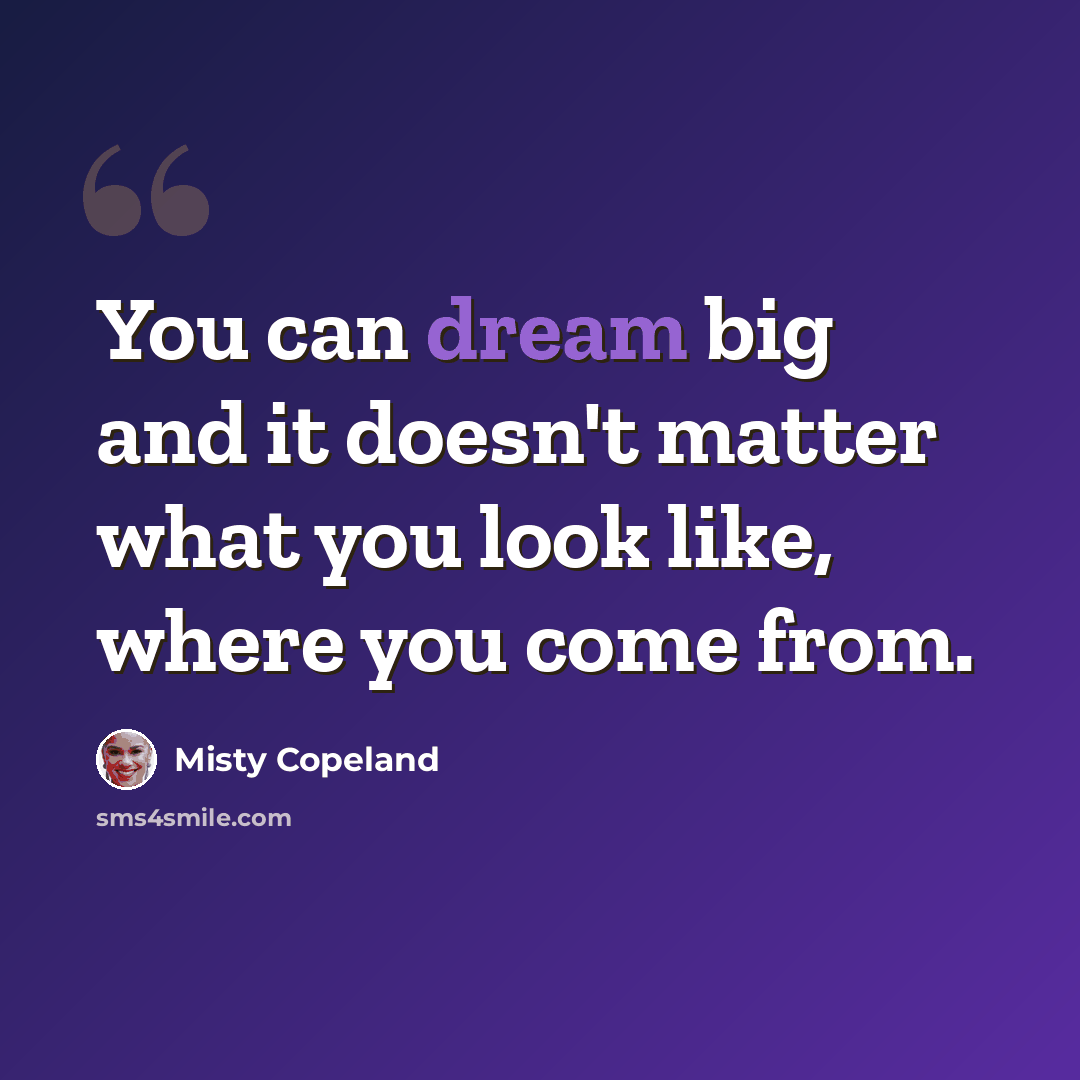 “You can dream big and it doesn't matter what you look like, where you come from.” quote by Misty Copeland