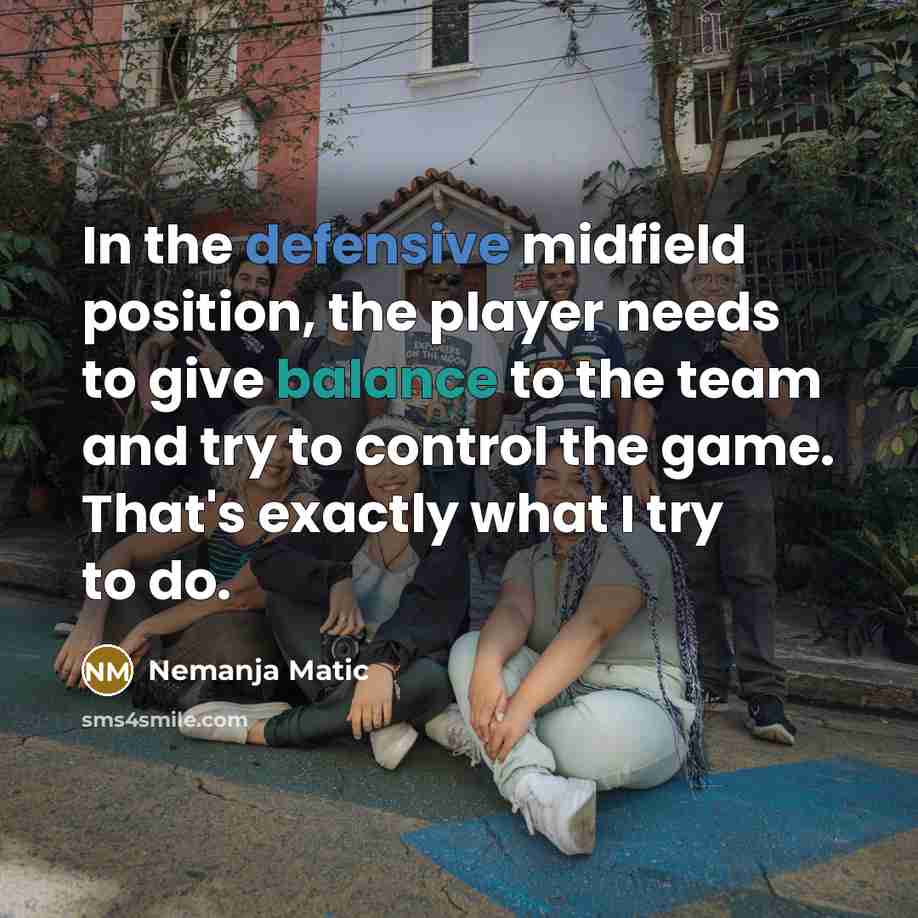 “In the defensive midfield position, the player needs to give balance to the team and try to control the game. That's exactly what I try to do.” quote by Nemanja Matic