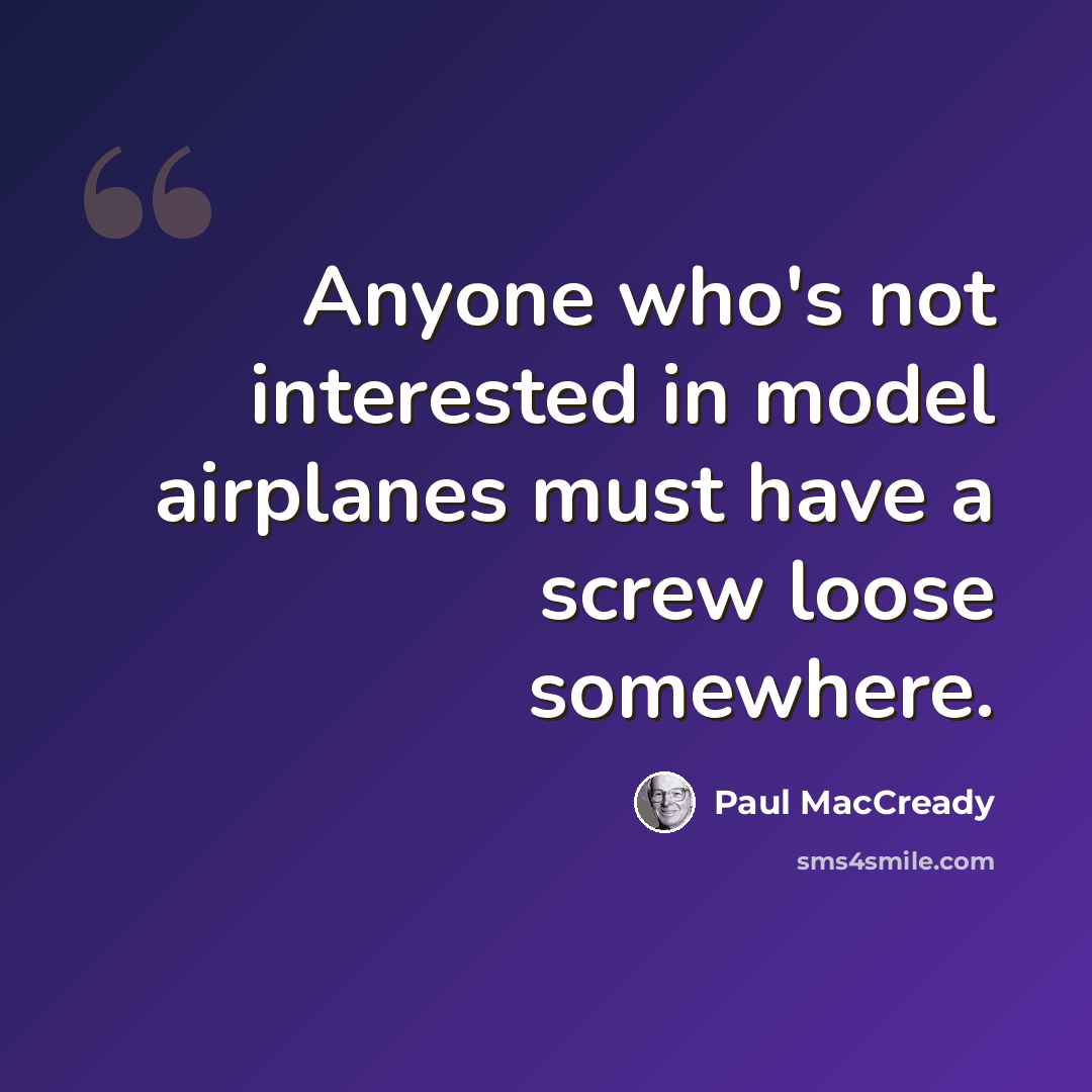 “Anyone who's not interested in model airplanes must have a screw loose somewhere.” quote by Paul MacCready