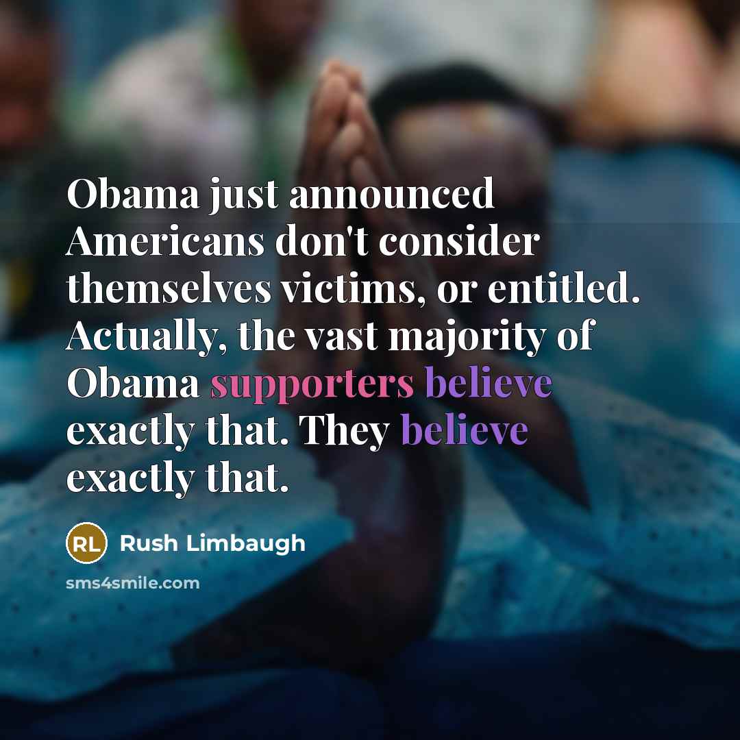 “Obama just announced Americans don't consider themselves victims, or entitled. Actually, the vast majority of Obama supporters believe exactly that. They believe exactly that.” quote by Rush Limbaugh