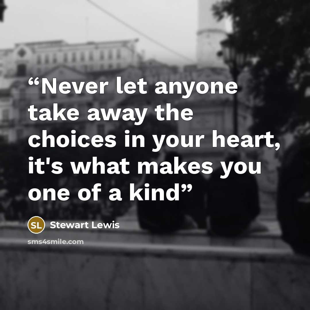 “Never let anyone take away the choices in your heart, it's what makes you one of a kind” quote by Stewart Lewis