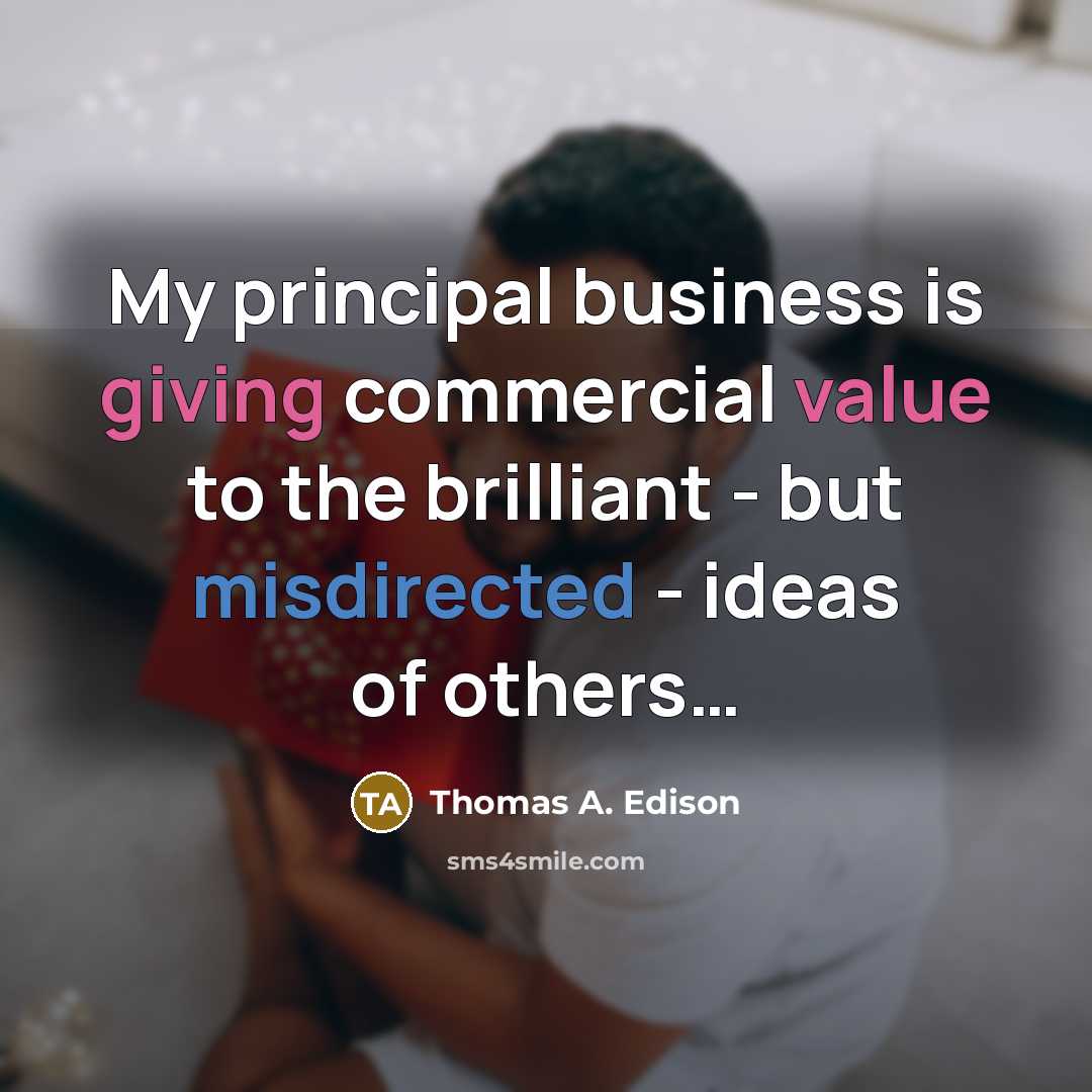 “My principal business is giving commercial value to the brilliant - but misdirected - ideas of others…” quote by Thomas A. Edison