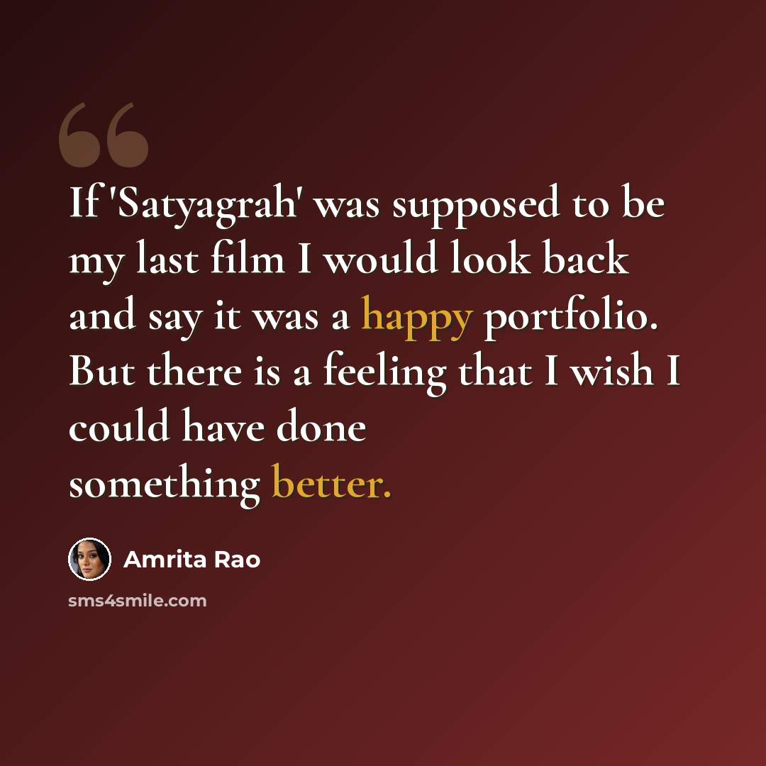 “If 'Satyagrah' was supposed to be my last film I would look back and say it was a happy portfolio. But there is a feeling that I wish I could have done something better.” quote by Amrita Rao