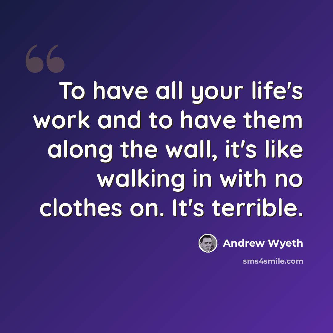 “To have all your life's work and to have them along the wall, it's like walking in with no clothes on. It's terrible.” quote by Andrew Wyeth