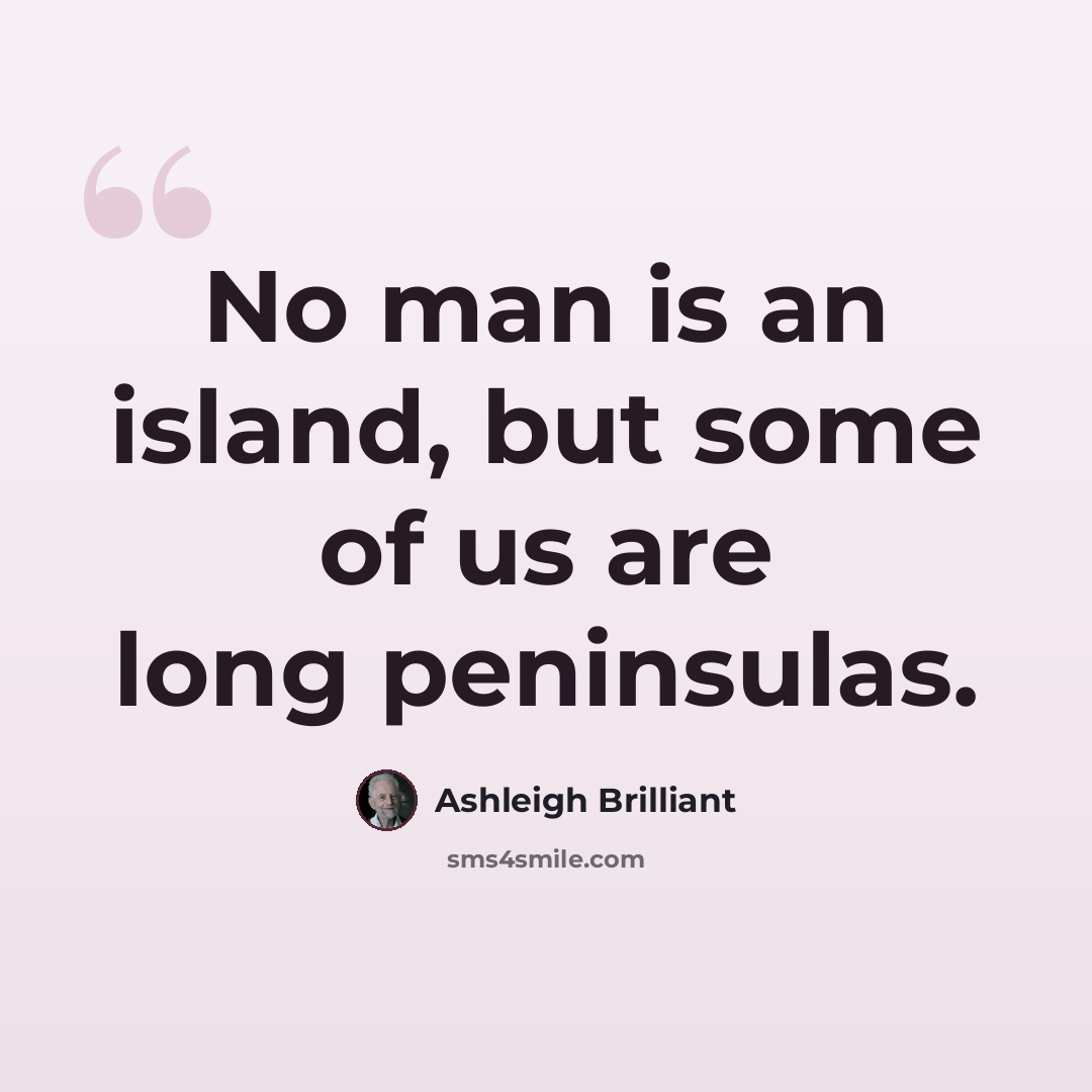 “No man is an island, but some of us are long peninsulas.” quote by Ashleigh Brilliant
