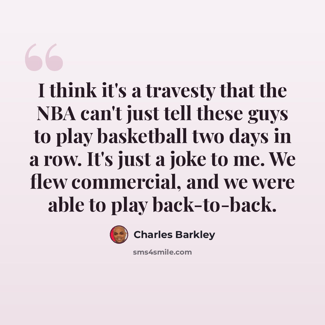 “I think it's a travesty that the NBA can't just tell these guys to play basketball two days in a row. It's just a joke to me. We flew commercial, and we were able to play back-to-back.” quote by Charles Barkley