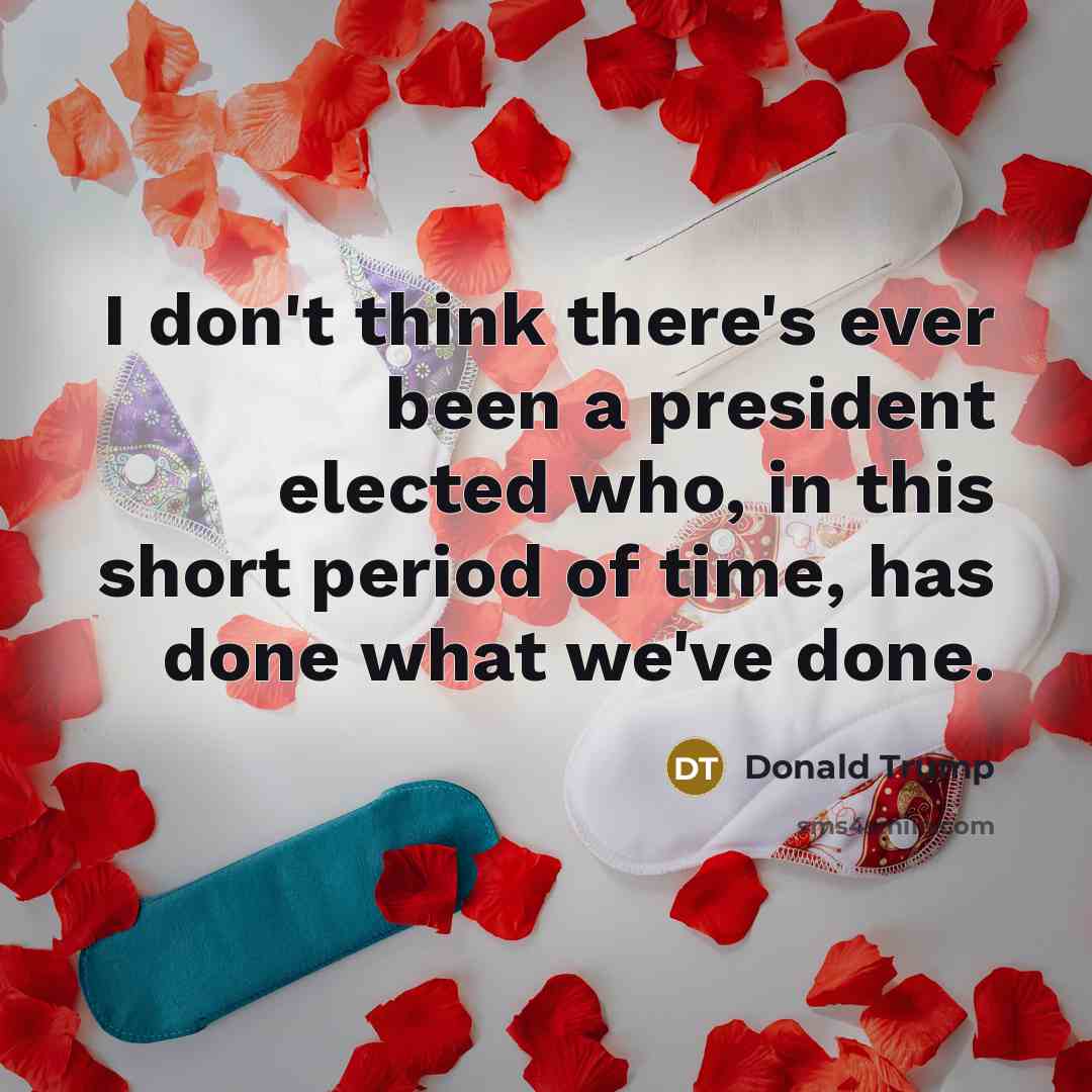 “I don't think there's ever been a president elected who, in this short period of time, has done what we've done.” quote by Donald Trump