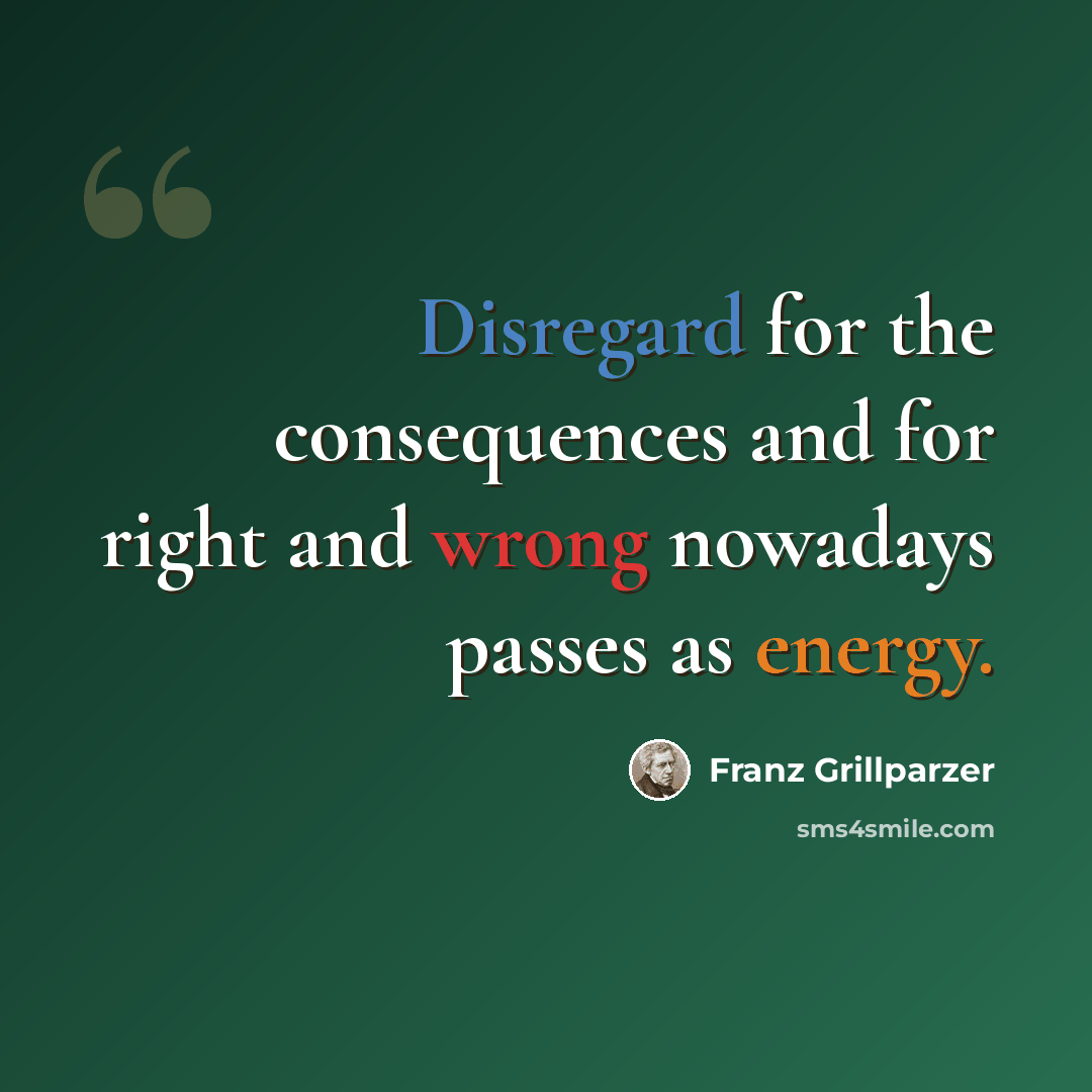 “Disregard for the consequences and for right and wrong nowadays passes as energy.” quote by Franz Grillparzer
